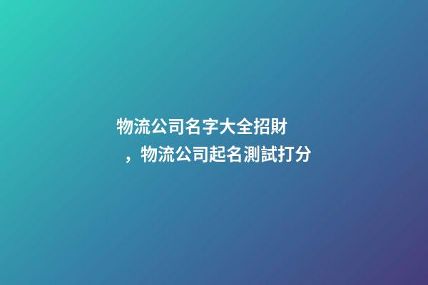 物流公司名字大全招財，物流公司起名測試打分